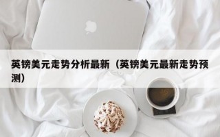 英镑美元走势分析最新（英镑美元最新走势预测）