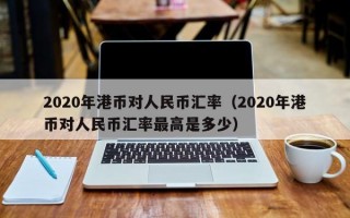 2020年港币对人民币汇率（2020年港币对人民币汇率最高是多少）