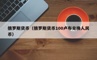 俄罗斯货币（俄罗斯货币100卢布兑换人民币）