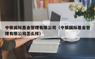 中银国际基金管理有限公司（中银国际基金管理有限公司怎么样）