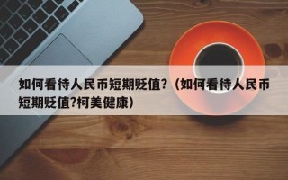 如何看待人民币短期贬值?（如何看待人民币短期贬值?柯美健康）