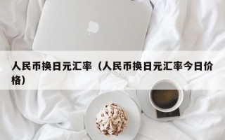 人民币换日元汇率（人民币换日元汇率今日价格）