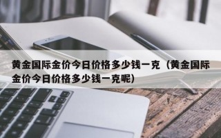 黄金国际金价今日价格多少钱一克（黄金国际金价今日价格多少钱一克呢）