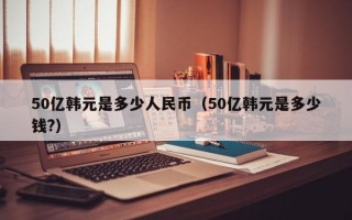 50亿韩元是多少人民币（50亿韩元是多少钱?）