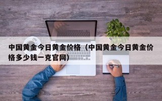 中国黄金今日黄金价格（中国黄金今日黄金价格多少钱一克官网）