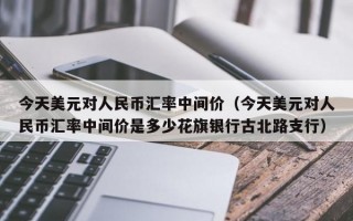 今天美元对人民币汇率中间价（今天美元对人民币汇率中间价是多少花旗银行古北路支行）