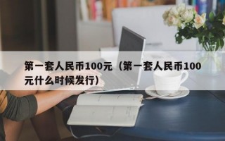 第一套人民币100元（第一套人民币100元什么时候发行）