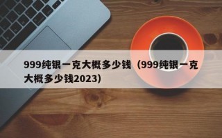 999纯银一克大概多少钱（999纯银一克大概多少钱2023）