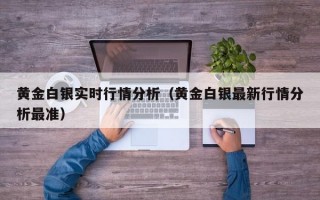 黄金白银实时行情分析（黄金白银最新行情分析最准）