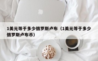 1美元等于多少俄罗斯卢布（1美元等于多少俄罗斯卢布币）