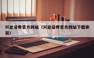 兴业证券官方网站（兴业证券官方网站下载安装）