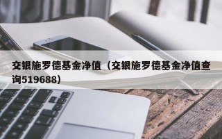 交银施罗德基金净值（交银施罗德基金净值查询519688）