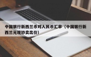 中国银行新西兰币对人民币汇率（中国银行新西兰元现钞卖出价）