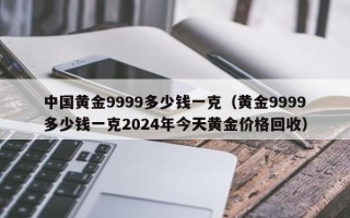 中国黄金9999多少钱一克（黄金9999多少钱一克2024年今天黄金价格回收）