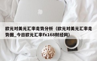 欧元对美元汇率走势分析（欧元对美元汇率走势图_今日欧元汇率fx168财经网）