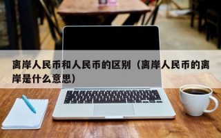 离岸人民币和人民币的区别（离岸人民币的离岸是什么意思）