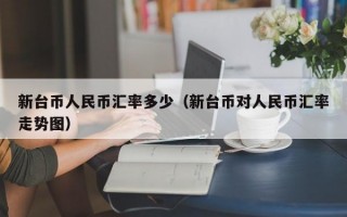 新台币人民币汇率多少（新台币对人民币汇率走势图）