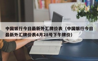 中国银行今日最新外汇牌价表（中国银行今日最新外汇牌价表4月28号下午牌价）