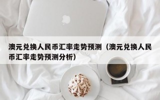 澳元兑换人民币汇率走势预测（澳元兑换人民币汇率走势预测分析）