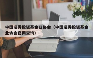 中国证券投资基金业协会（中国证券投资基金业协会官网查询）