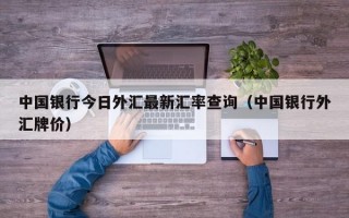 中国银行今日外汇最新汇率查询（中国银行外汇牌价）