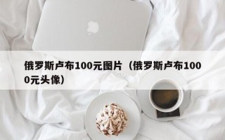 俄罗斯卢布100元图片（俄罗斯卢布1000元头像）