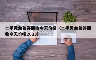 二手黄金首饰回收今天价格（二手黄金首饰回收今天价格2023）