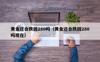 黄金还会跌回280吗（黄金还会跌回280吗现在）