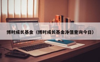 博时成长基金（博时成长基金净值查询今日）