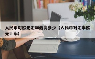 人民币对欧元汇率最高多少（人民币对汇率欧元汇率）