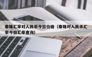 泰铢汇率对人民币今日价格（泰铢对人民币汇率今日汇率查询）