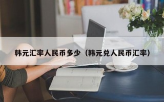 韩元汇率人民币多少（韩元兑人民币汇率）