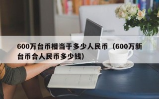 600万台币相当于多少人民币（600万新台币合人民币多少钱）