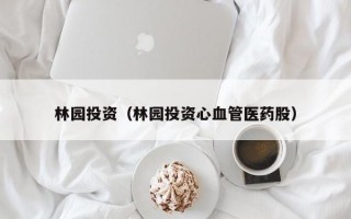 林园投资（林园投资心血管医药股）