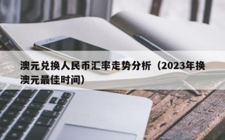 澳元兑换人民币汇率走势分析（2023年换澳元最佳时间）