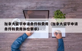 加拿大留学申请条件和费用（加拿大留学申请条件和费用体检要求）