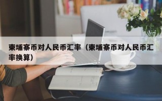 柬埔寨币对人民币汇率（柬埔寨币对人民币汇率换算）