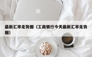 最新汇率走势图（工商银行今天最新汇率走势图）