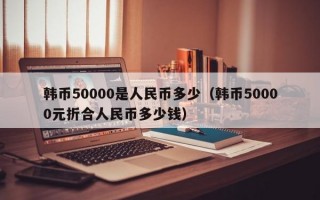 韩币50000是人民币多少（韩币50000元折合人民币多少钱）