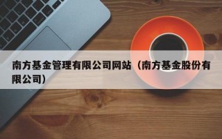 南方基金管理有限公司网站（南方基金股份有限公司）