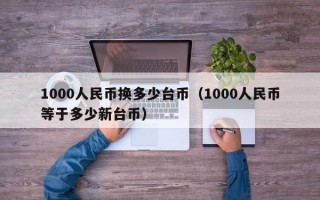 1000人民币换多少台币（1000人民币等于多少新台币）