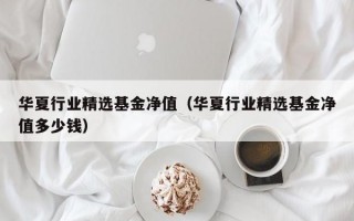 华夏行业精选基金净值（华夏行业精选基金净值多少钱）