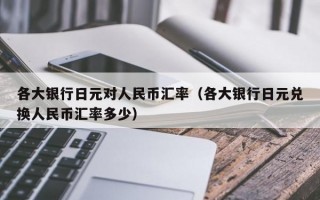 各大银行日元对人民币汇率（各大银行日元兑换人民币汇率多少）