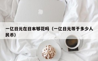 一亿日元在日本够花吗（一亿日元等于多少人民币）