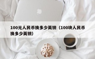 100元人民币换多少英镑（100块人民币换多少英镑）