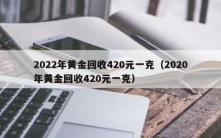 2022年黄金回收420元一克（2020年黄金回收420元一克）