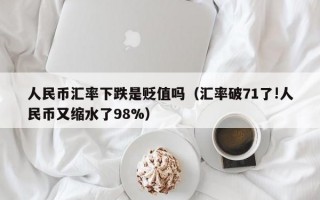 人民币汇率下跌是贬值吗（汇率破71了!人民币又缩水了98%）