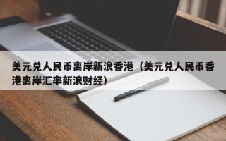 美元兑人民币离岸新浪香港（美元兑人民币香港离岸汇率新浪财经）