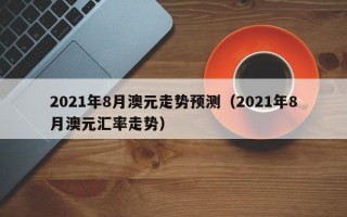 2021年8月澳元走势预测（2021年8月澳元汇率走势）