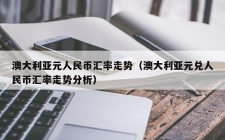 澳大利亚元人民币汇率走势（澳大利亚元兑人民币汇率走势分析）